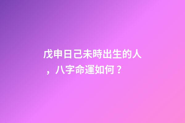 戊申日己未時出生的人，八字命運如何？